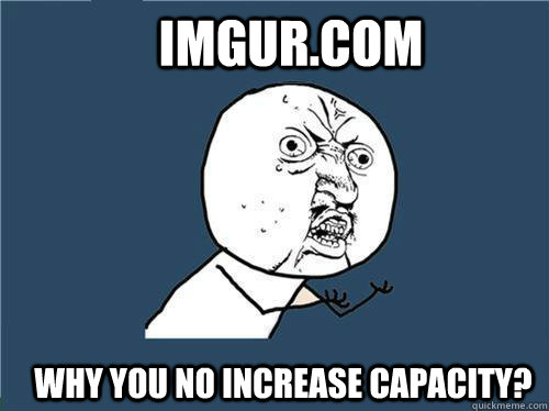 imgur.com Why you no increase capacity? - imgur.com Why you no increase capacity?  Why you no