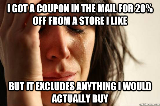 I got a coupon in the mail for 20% off from a store I like  But it excludes anything I would actually buy  First World Problems