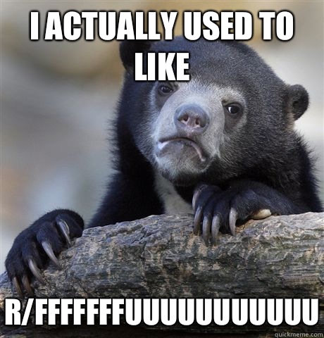 I actually used to like  r/fffffffuuuuuuuuuuu  Confession Bear