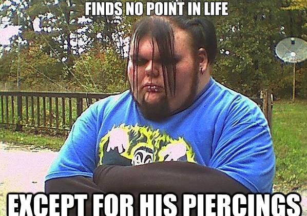 Finds no point in life except for his piercings  