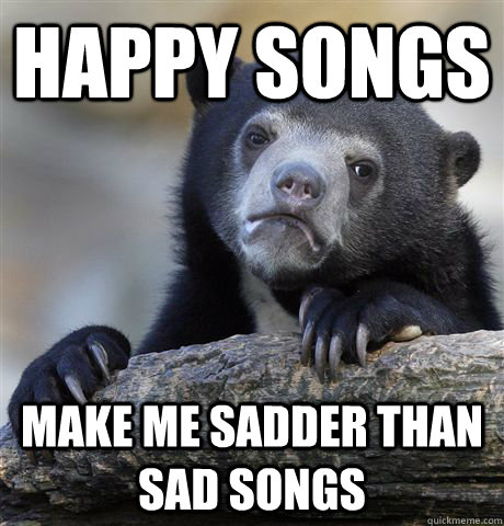 Happy songs make me sadder than sad songs  Confession Bear