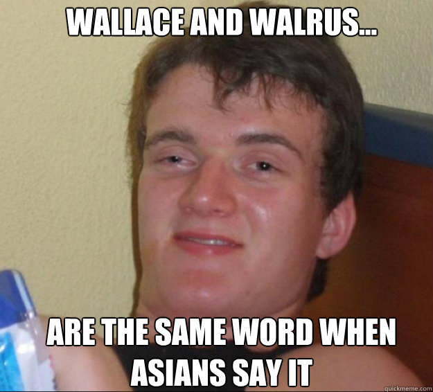 Wallace and Walrus... Are the same word when Asians say it  10guy