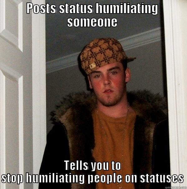 POSTS STATUS HUMILIATING SOMEONE TELLS YOU TO STOP HUMILIATING PEOPLE ON STATUSES Scumbag Steve