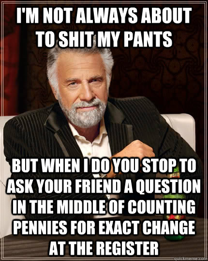 I'm not always about to shit my pants but when I do you stop to ask your friend a question in the middle of counting pennies for exact change at the register - I'm not always about to shit my pants but when I do you stop to ask your friend a question in the middle of counting pennies for exact change at the register  The Most Interesting Man In The World