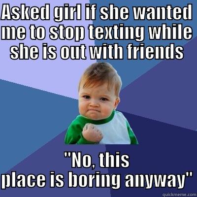 ASKED GIRL IF SHE WANTED ME TO STOP TEXTING WHILE SHE IS OUT WITH FRIENDS 