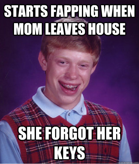 Starts fapping when mom leaves house She forgot her keys - Starts fapping when mom leaves house She forgot her keys  Bad Luck Brian