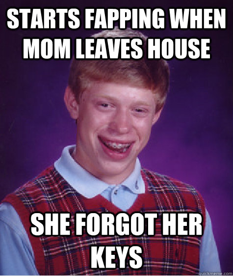 Starts fapping when mom leaves house She forgot her keys  Bad Luck Brian