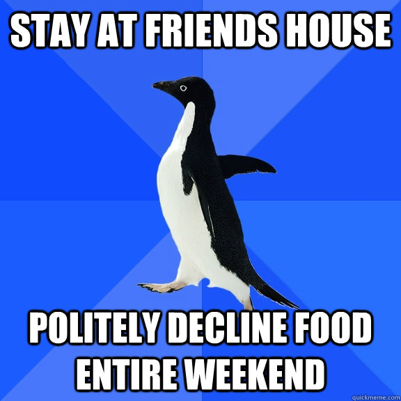 Stay at friends house politely decline food entire weekend  Socially Awkward Penguin