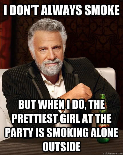 I don't always smoke  but when I do, the prettiest girl at the party is smoking alone outside  The Most Interesting Man In The World