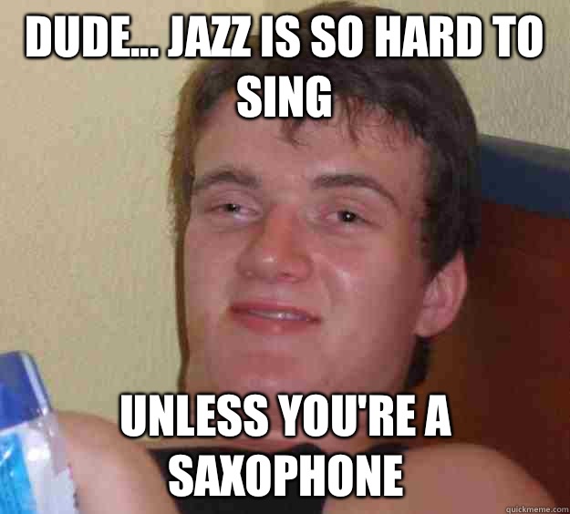 Dude... Jazz is so hard to sing Unless you're a saxophone  10 Guy