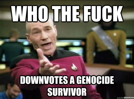 who the fuck downvotes a genocide survivor  Annoyed Picard HD