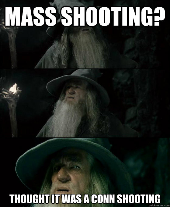MASS SHOOTING? THOUGHT IT WAS A CONN SHOOTING  Confused Gandalf