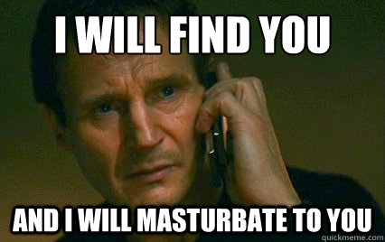 I will find you and i will masturbate to you  Angry Liam Neeson