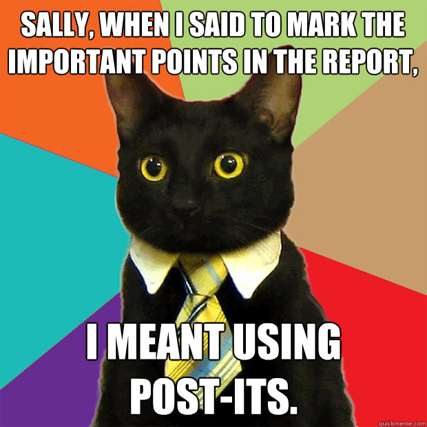 Sally, when I said to mark the important points in the report, I meant using
Post-Its.  Business Cat