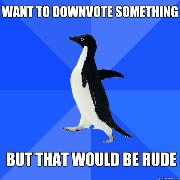 want to downvote something but that would be rude  Socially Awkward Penguin