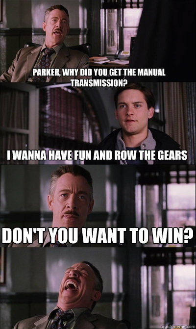 Parker, why did you get the manual transmission? I wanna have fun and row the gears Don't you want to win?   JJ Jameson