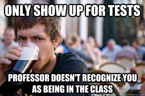 Only show up for tests Professor doesn't recognize you as being in the class - Only show up for tests Professor doesn't recognize you as being in the class  Lazy College Senior