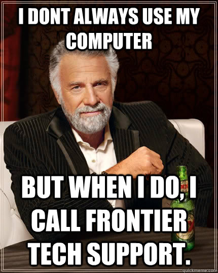 I dont always use my computer But when I do, i call frontier tech support.  The Most Interesting Man In The World