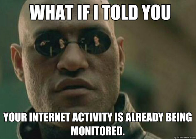 WHAT IF I TOLD YOU your internet activity is already being monitored.  