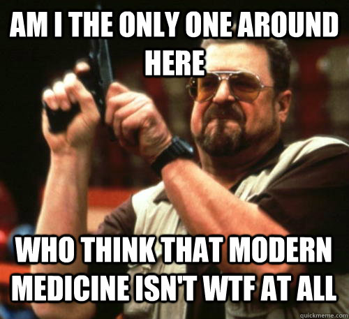 Am i the only one around here Who think that modern medicine isn't wtf at all - Am i the only one around here Who think that modern medicine isn't wtf at all  Am I The Only One Around Here