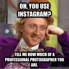 Oh, you use instagram? Tell me how much of a professional photographer you are.  WILLY WONKA SARCASM