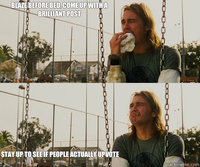 Blaze before bed, come up with a brilliant post Stay up to see If people actually upvote  First World Stoner Problems