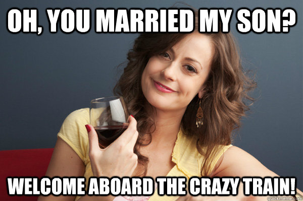 Oh, you married my son? Welcome aboard the crazy train!  Forever Resentful Mother
