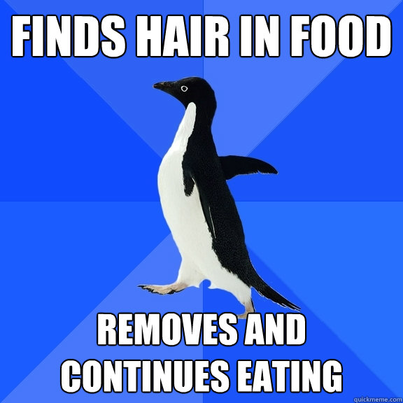 Finds hair in food Removes and 
continues eating  Socially Awkward Penguin