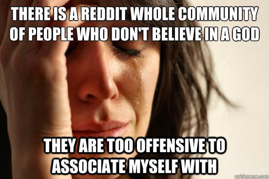 There is a reddit whole community of people who don't believe in a god they are too offensive to associate myself with  First World Problems