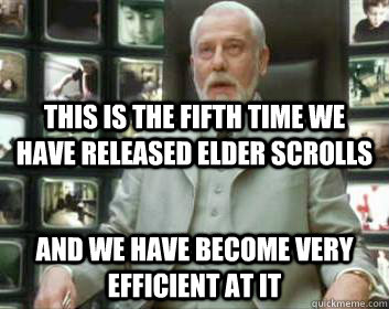this is the fifth time we have released elder scrolls and we have become very efficient at it  Matrix architect