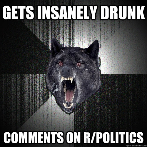 gets insanely drunk  comments on r/politics   Insanity Wolf