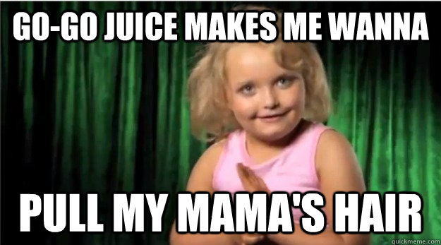 Go-go juice makes me wanna pull my mama's hair  