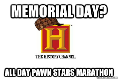 memorial day? all day pawn stars marathon - memorial day? all day pawn stars marathon  Scumbag History Channel