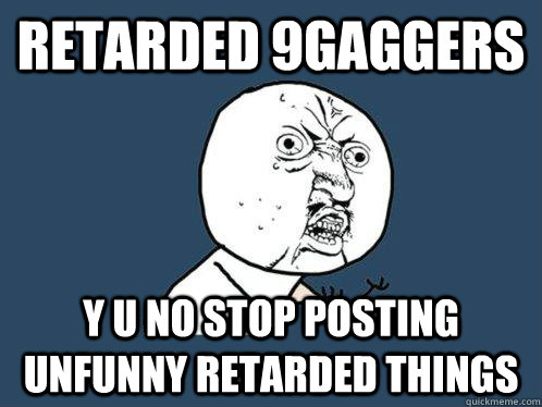 Retarded 9gaggers y u no stop posting unfunny retarded things - Retarded 9gaggers y u no stop posting unfunny retarded things  Y U No
