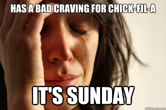 Has a bad craving for chick-fil-a IT'S SUNDAY  First World Problems