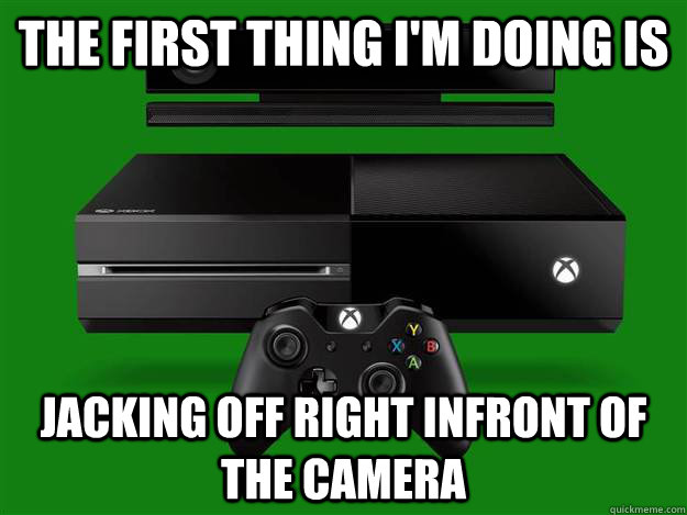 The first thing I'm doing is  jacking off right infront of the camera  Scumbag Xbox One