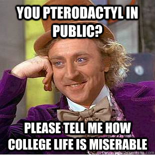 you pterodactyl in public? please tell me how college life is miserable  Condescending Wonka
