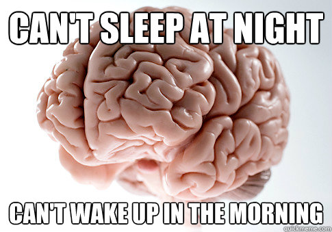 Can't sleep at night Can't wake up in the morning  Scumbag Brain