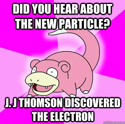did you hear about the new particle? j. j thomson discovered the electron  Slowpoke