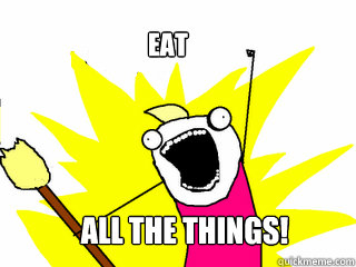 eat  all the things!  All The Things