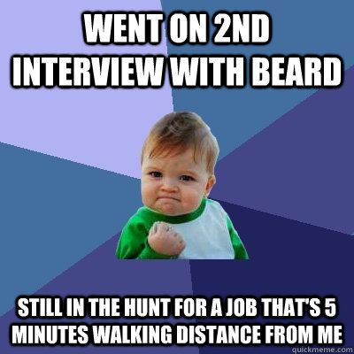 Went on 2nd interview with beard Still in the hunt for a job that's 5 minutes walking distance from me  - Went on 2nd interview with beard Still in the hunt for a job that's 5 minutes walking distance from me   Misc