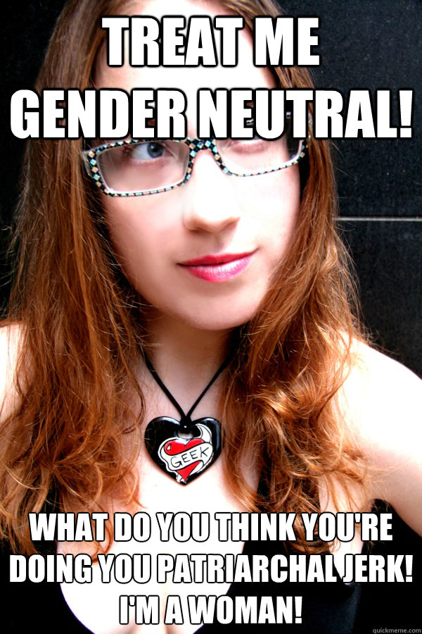 Treat me gender neutral! What do you think you're doing you patriarchal jerk!
I'm a woman!  Scumbag Feminist