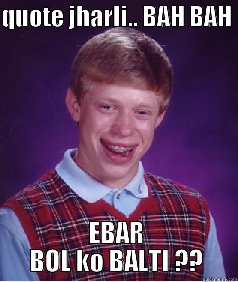 QUOTE JHARLI.. BAH BAH  EBAR BOL KO BALTI ?? Bad Luck Brian