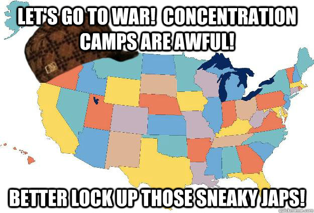 Let's go to war!  Concentration camps are awful! Better lock up those sneaky Japs!  Scumbag USA