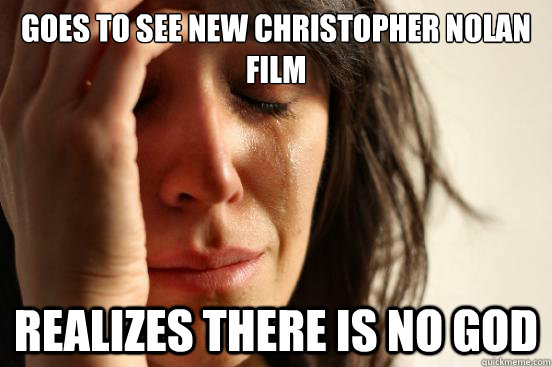 goes to see new christopher nolan film realizes there is no god  First World Problems