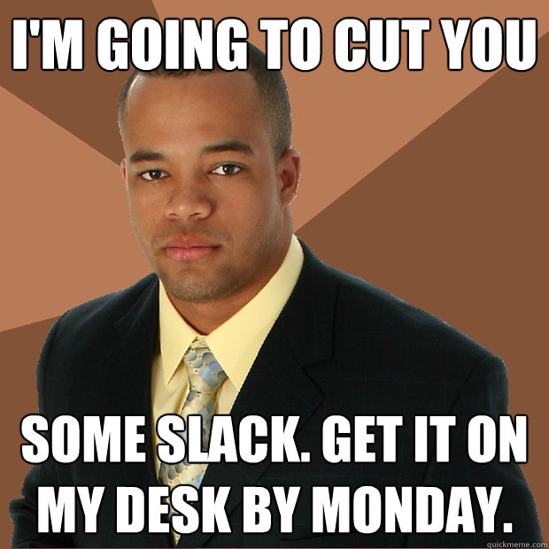 i'm going to cut you some slack. get it on my desk by monday.  Successful Black Man