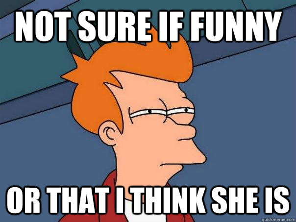 Not sure if funny or that i think she is  Futurama Fry