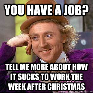 You have a job?  Tell me more about how it sucks to work the week after Christmas  Creepy Wonka