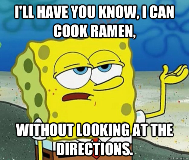 I'll have you know, I can cook ramen, without looking at the directions. - I'll have you know, I can cook ramen, without looking at the directions.  Tough Spongebob