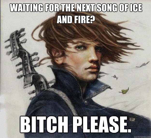 Waiting for the next Song of Ice and Fire? Bitch please.  Advice Kvothe